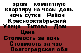 сдам 1 комнатную квартиру на часы,день,ночь,сутки › Район ­ Краснооктябрьский › Улица ­ Титова › Дом ­ 54 › Цена ­ 1000-1300 › Стоимость за ночь ­ 1 000 › Стоимость за час ­ 200 - Волгоградская обл., Волгоград г. Недвижимость » Квартиры аренда посуточно   . Волгоградская обл.,Волгоград г.